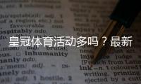 皇冠体育活动多吗？最新优惠活动汇总与参与攻略