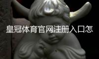 皇冠体育官网注册入口怎么找？官网注册链接与新手注册完整教程