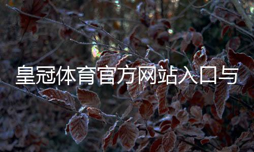皇冠体育官方网站入口与注册登录全攻略：官网地址、安全验证与常见问题解答