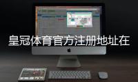 皇冠体育官方注册地址在哪？最新官网入口、备用链接与安全注册全攻略