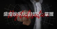 盛煌娱乐玩法技巧：掌握这些技巧让你轻松赢大奖