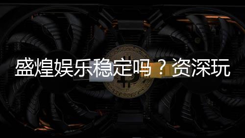 盛煌娱乐稳定吗？资深玩家解析平台安全性与游戏体验