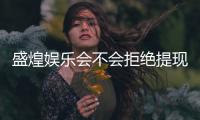 盛煌娱乐会不会拒绝提现？玩家实测提现到账经验分享