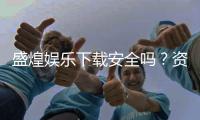 盛煌娱乐下载安全吗？资深玩家实测体验与安全建议