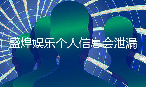 盛煌娱乐个人信息会泄漏吗?深度解析平台安全机制与防护措施