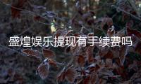 盛煌娱乐提现有手续费吗？全面解析手续费标准与到账时间