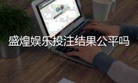 盛煌娱乐投注结果公平吗？深度解析平台公正性与玩家实测反馈