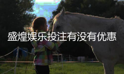 盛煌娱乐投注有没有优惠？独家优惠活动及新手指南