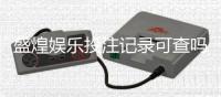 盛煌娱乐投注记录可查吗？一文详解查询方法与安全性