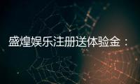 盛煌娱乐注册送体验金：新会员专享高额彩金礼包