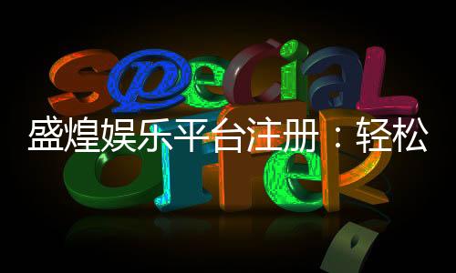 盛煌娱乐平台注册：轻松完成开户畅享顶级游戏体验
