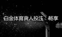 白金体育真人投注：畅享顶级娱乐体验