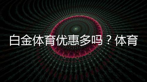 白金体育优惠多吗?体育投注体验告诉你