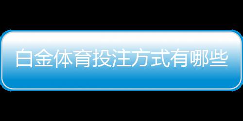 白金体育投注方式有哪些：全面解析
