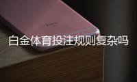 白金体育投注规则复杂吗？提前了解让您游刃有余