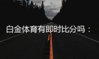 白金体育有即时比分吗：体育投注新体验