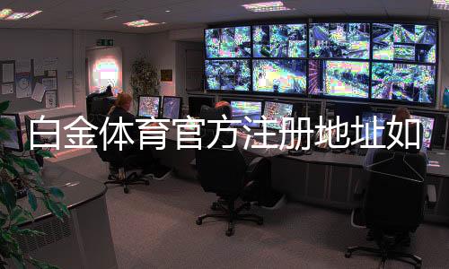 白金体育官方注册地址如何获取？