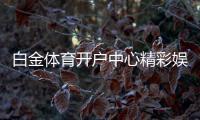 白金体育开户中心精彩娱乐无限。