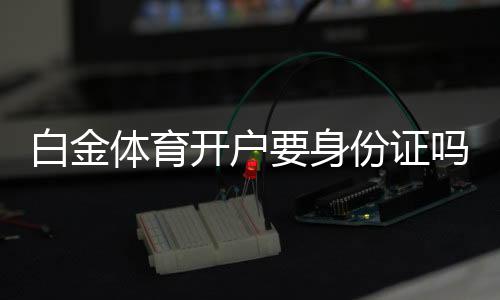 白金体育开户要身份证吗？有哪些相关规定？