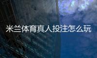 米兰体育真人投注怎么玩？新手快速上手规则、玩法与实战技巧