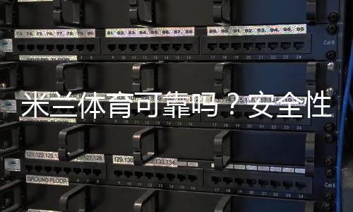 米兰体育可靠吗？安全性、提现速度与用户口碑深度评测