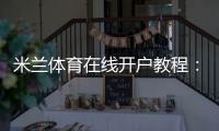 米兰体育在线开户教程：新手注册流程、优惠与账号安全详解