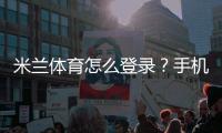 米兰体育怎么登录？手机App与网页版登录步骤详细教程与常见问题解决
