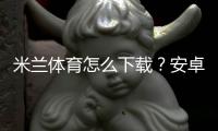 米兰体育怎么下载？安卓苹果手机安装教程与安全下载指南