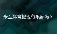 米兰体育提现有限额吗？提现限额、手续费与到账时间一文看懂