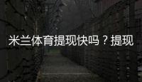 米兰体育提现快吗？提现到账速度、手续费与常见问题全面解析