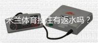 米兰体育投注有返水吗？返水规则、比例与领取攻略详解