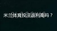 米兰体育投注返利高吗？返利比例、领取规则与省钱攻略一文看懂