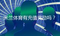 米兰体育有充值奖励吗？最新充值优惠、领取规则与注意事项一览