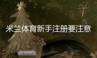 米兰体育新手注册要注意什么？完整注册流程、验证须知与安全防护指南