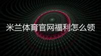 米兰体育官网福利怎么领取？官方优惠、会员特权与最新活动全解析