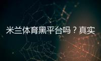米兰体育黑平台吗？真实口碑、投诉案例与防骗辨别指南