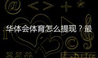 华体会体育怎么提现？最全提现流程、到账时间与常见问题详解