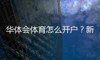 华体会体育怎么开户？新手注册流程、实名认证与安全注意事项详解