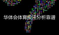 华体会体育投注分析靠谱吗？真实性深度评测与实战投注建议