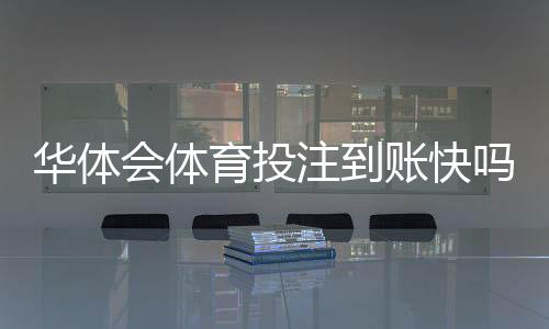 华体会体育投注到账快吗？提现到账时间、常见延迟原因与解决方法