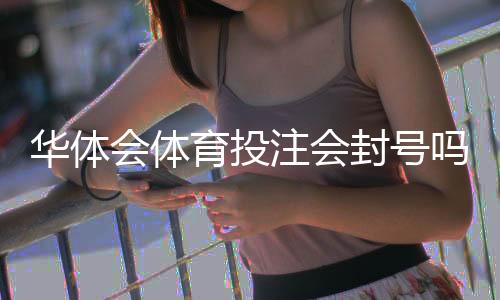 华体会体育投注会封号吗？官方规则、常见封禁原因与申诉处理全解析