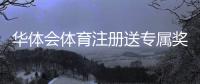 华体会体育注册送专属奖励？注册流程、领取攻略与注意事项详解