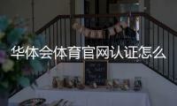 华体会体育官网认证怎么做？官方认证流程、注意事项与常见问题全解析