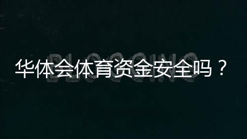 华体会体育资金安全吗？提现流程、风控与用户保障全解析