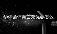 华体会体育首充优惠怎么领取？新手领取步骤、优惠规则与注意事项详解