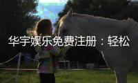 华宇娱乐免费注册：轻松开户享豪华游戏礼遇