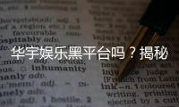 华宇娱乐黑平台吗？揭秘其真实运营内幕与玩家避坑指南