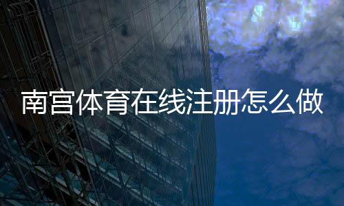 南宫体育在线注册怎么做？新手图文步骤与常见问题一看就懂