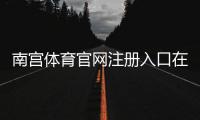 南宫体育官网注册入口在哪里？官方注册流程与新手快速指南