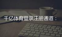千亿体育登录注册通道：畅享高品质娱乐体验